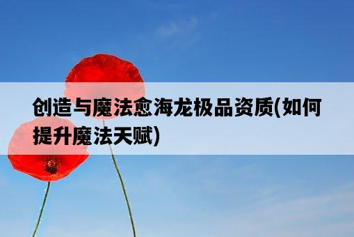 創造與魔法愈海龍極品資質，如何提升魔法天賦-圖1