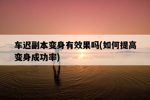 車遲副本變身有效果嗎，如何提高變身成功率-圖1