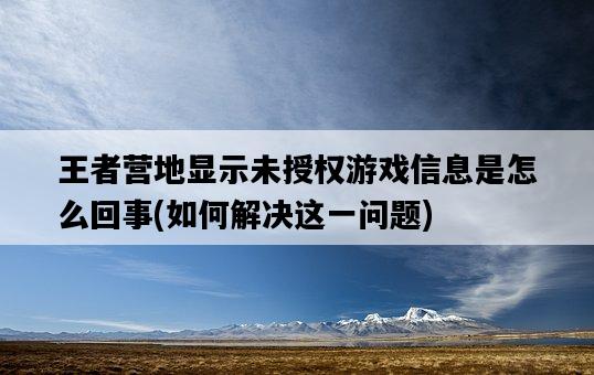 王者營地顯示未授權游戲信息是怎么回事，如何解決這一問題-圖1