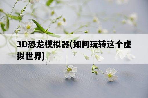 3D恐龍模擬器，如何玩轉這個虛擬世界-圖1