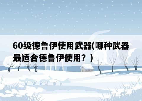 60級德魯伊使用武器，哪種武器最適合德魯伊使用？-圖1