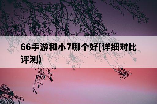 66手游和小7哪個好，詳細對比評測-圖1