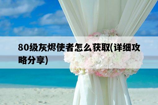 80級灰燼使者怎么獲取，詳細攻略分享-圖1