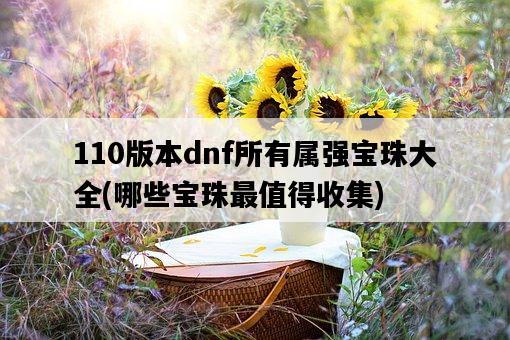 110版本dnf所有屬強寶珠大全，哪些寶珠最值得收集-圖1