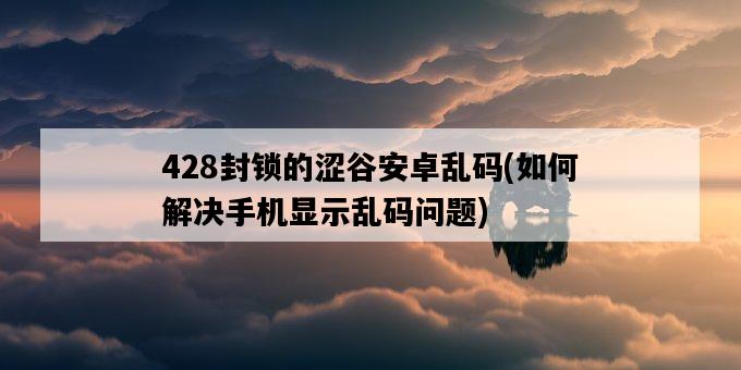 428封鎖的澀谷安卓亂碼，如何解決手機顯示亂碼問題-圖1