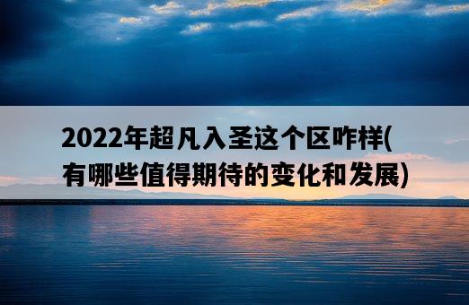 2022年超凡入圣這個區咋樣，有哪些值得期待的變化和發展-圖1