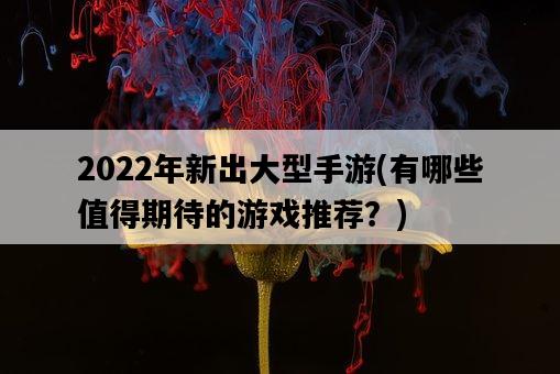 2022年新出大型手游，有哪些值得期待的游戲推薦？-圖1