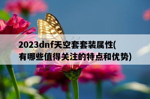 2023dnf天空套套裝屬性，有哪些值得關注的特點和優勢-圖1