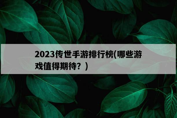 2023傳世手游排行榜，哪些游戲值得期待？-圖1