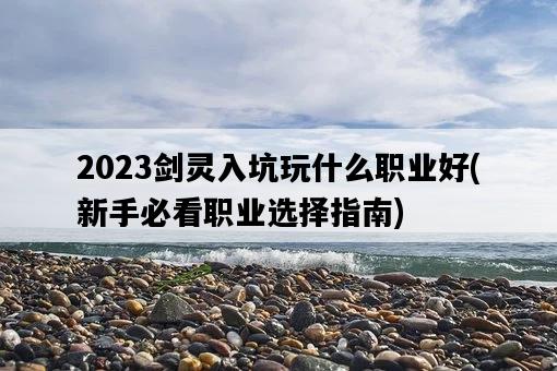 2023劍靈入坑玩什么職業好，新手必看職業選擇指南-圖1