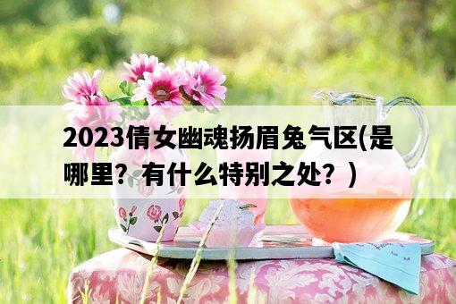 2023倩女幽魂揚眉兔氣區，是哪里？有什么特別之處？-圖1