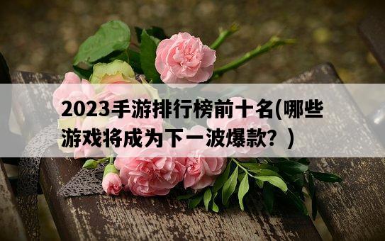 2023手游排行榜前十名，哪些游戲將成為下一波爆款？-圖1