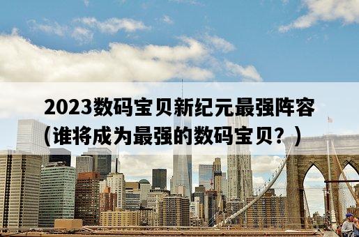 2023數碼寶貝新紀元最強陣容，誰將成為最強的數碼寶貝？-圖1