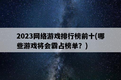 2023網絡游戲排行榜前十，哪些游戲將會霸占榜單？-圖1