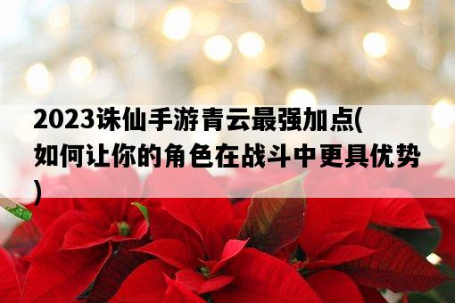 2023誅仙手游青云最強加點，如何讓你的角色在戰斗中更具優勢-圖1