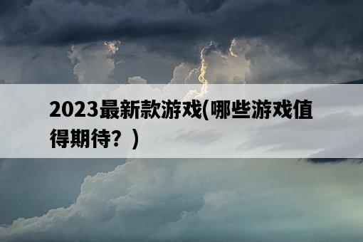 2023最新款游戲，哪些游戲值得期待？-圖1