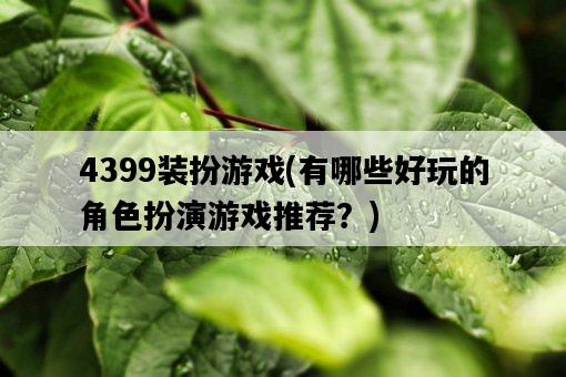 4399裝扮游戲，有哪些好玩的角色扮演游戲推薦？-圖1