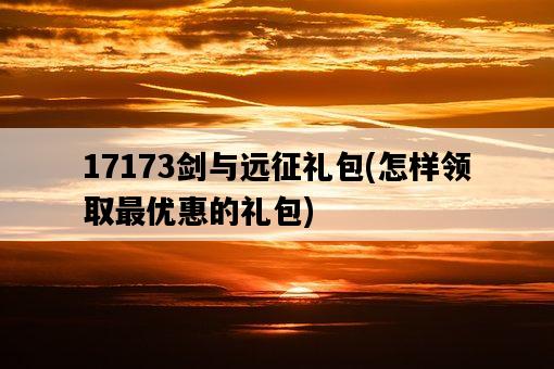 17173劍與遠征禮包，怎樣領取最優惠的禮包-圖1