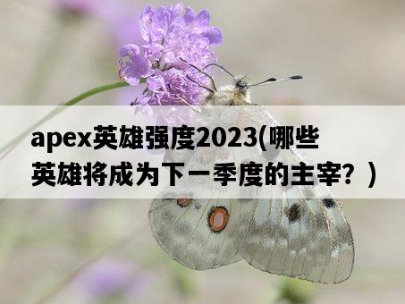 apex英雄強度2023，哪些英雄將成為下一季度的主宰？-圖1