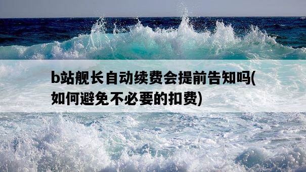 b站艦長自動續費會提前告知嗎，如何避免不必要的扣費-圖1