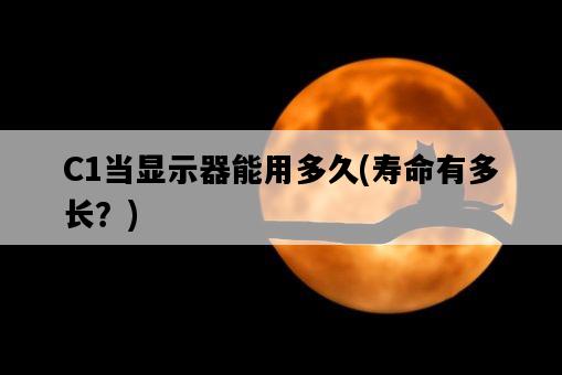 C1當顯示器能用多久，壽命有多長？-圖1