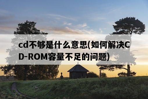 cd不夠是什么意思，如何解決CD-ROM容量不足的問題-圖1