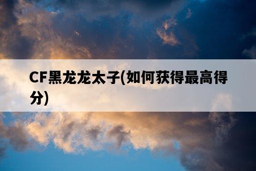 CF黑龍龍太子，如何獲得最高得分-圖1