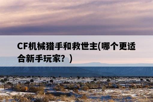 CF機械獵手和救世主，哪個更適合新手玩家？-圖1