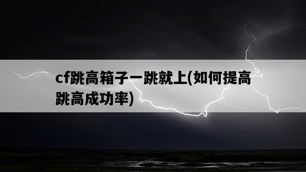 cf跳高箱子一跳就上，如何提高跳高成功率-圖1
