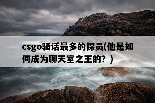 csgo騷話最多的探員，他是如何成為聊天室之王的？-圖1