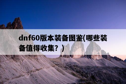dnf60版本裝備圖鑒，哪些裝備值得收集？-圖1