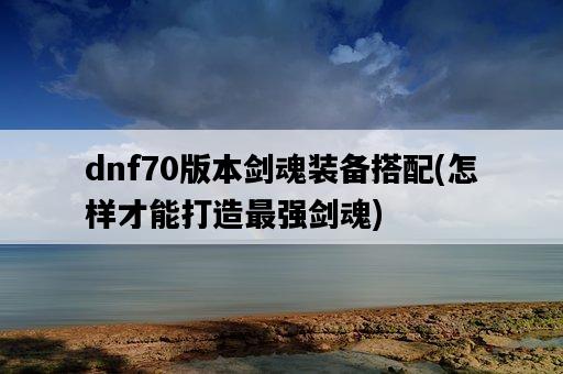 dnf70版本劍魂裝備搭配，怎樣才能打造最強劍魂-圖1