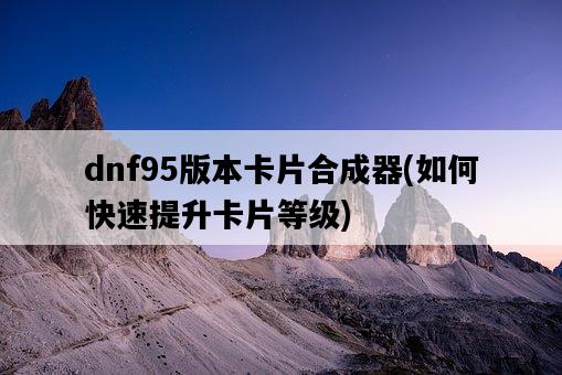 dnf95版本卡片合成器，如何快速提升卡片等級-圖1