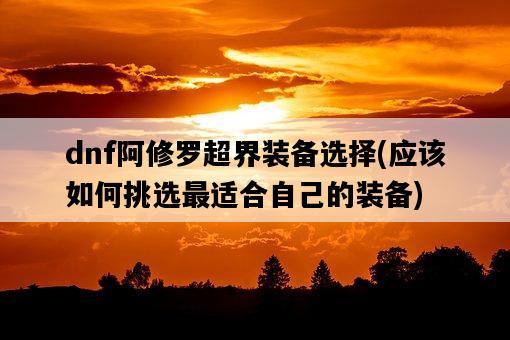 dnf阿修羅超界裝備選擇，應該如何挑選最適合自己的裝備-圖1