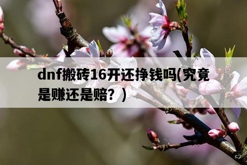 dnf搬磚16開還掙錢嗎，究竟是賺還是賠？-圖1