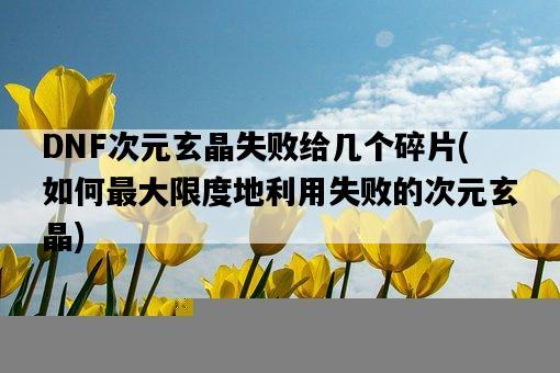 DNF次元玄晶失敗給幾個碎片，如何最大限度地利用失敗的次元玄晶-圖1