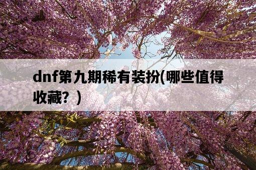 dnf第九期稀有裝扮，哪些值得收藏？-圖1