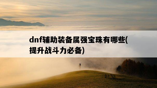 dnf輔助裝備屬強寶珠有哪些，提升戰斗力必備-圖1