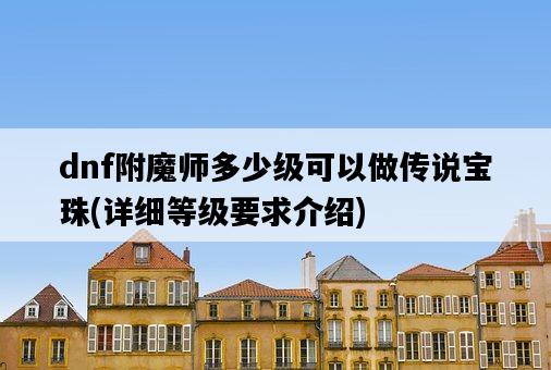 dnf附魔師多少級可以做傳說寶珠，詳細等級要求介紹-圖1