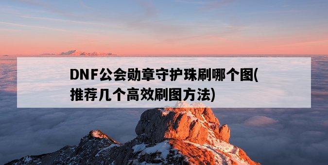 DNF公會勛章守護珠刷哪個圖，推薦幾個高效刷圖方法-圖1