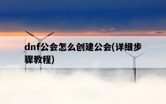 dnf公會怎么創建公會，詳細步驟教程-圖1