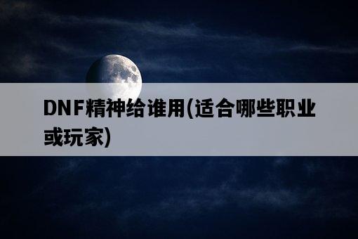DNF精神給誰用，適合哪些職業或玩家-圖1