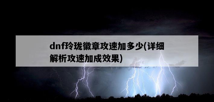 dnf玲瓏徽章攻速加多少，詳細解析攻速加成效果-圖1