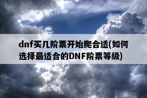 dnf買幾階票開始爬合適，如何選擇最適合的DNF階票等級-圖1