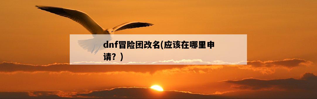 dnf冒險團改名，應該在哪里申請？-圖1