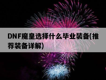 DNF魔皇選擇什么畢業裝備，推薦裝備詳解-圖1