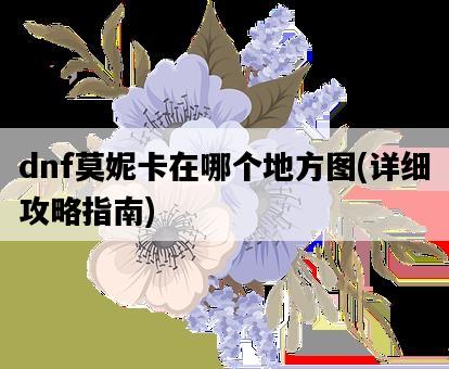 dnf莫妮卡在哪個地方圖，詳細攻略指南-圖1
