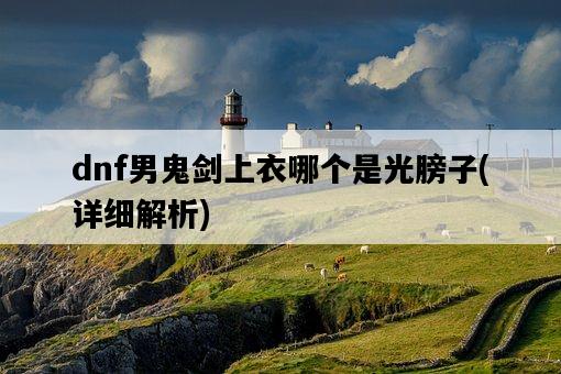 dnf男鬼劍上衣哪個是光膀子，詳細解析-圖1