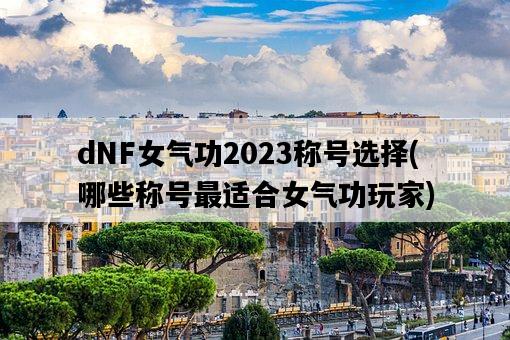 dNF女氣功2023稱號選擇，哪些稱號最適合女氣功玩家-圖1