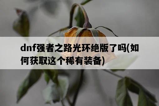 dnf強者之路光環絕版了嗎，如何獲取這個稀有裝備-圖1